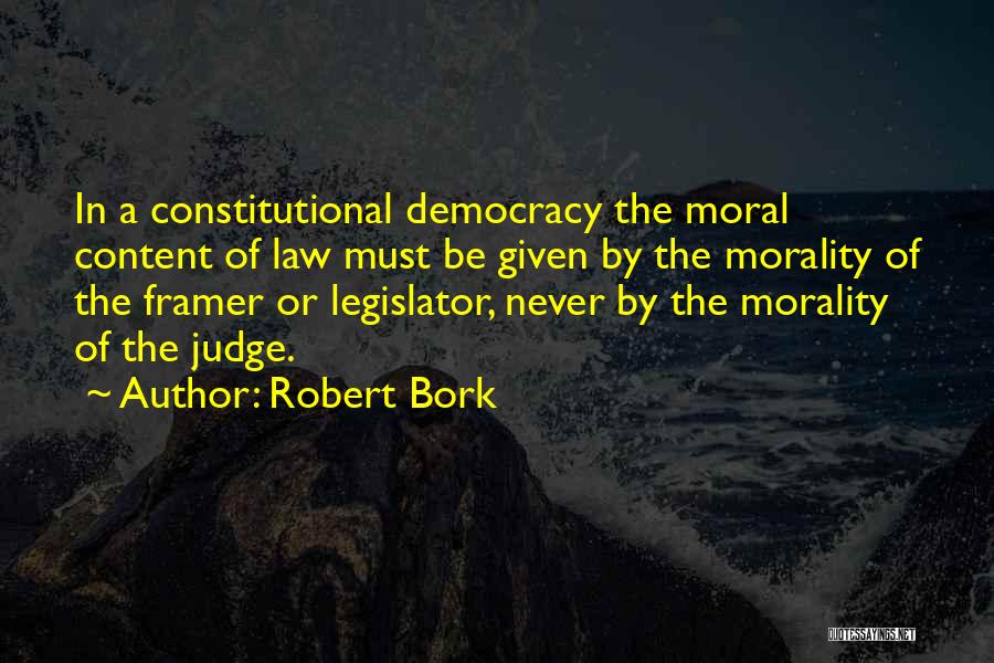 Robert Bork Quotes: In A Constitutional Democracy The Moral Content Of Law Must Be Given By The Morality Of The Framer Or Legislator,