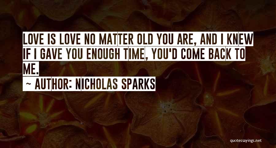 Nicholas Sparks Quotes: Love Is Love No Matter Old You Are, And I Knew If I Gave You Enough Time, You'd Come Back