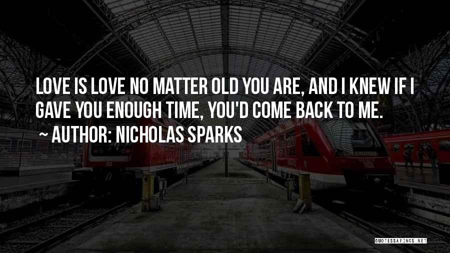 Nicholas Sparks Quotes: Love Is Love No Matter Old You Are, And I Knew If I Gave You Enough Time, You'd Come Back