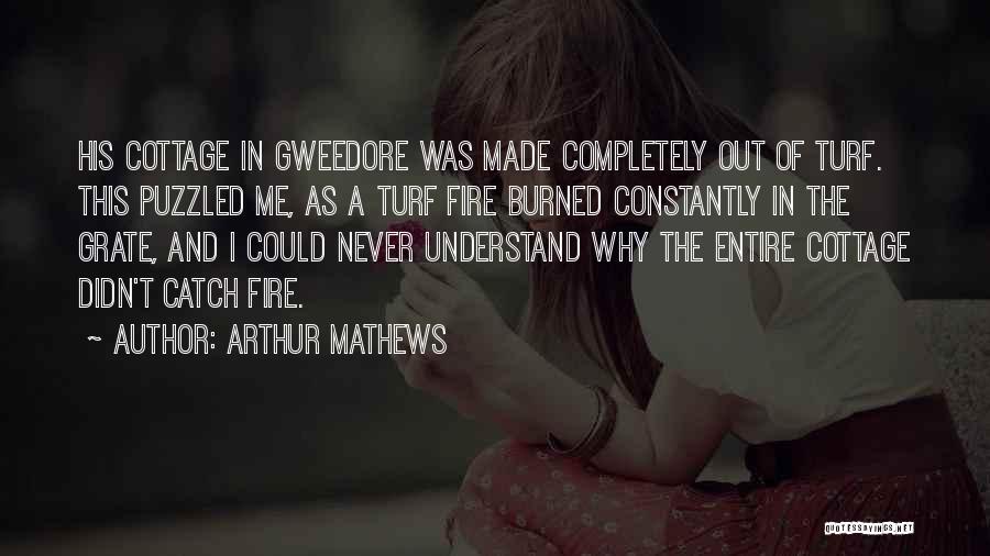 Arthur Mathews Quotes: His Cottage In Gweedore Was Made Completely Out Of Turf. This Puzzled Me, As A Turf Fire Burned Constantly In