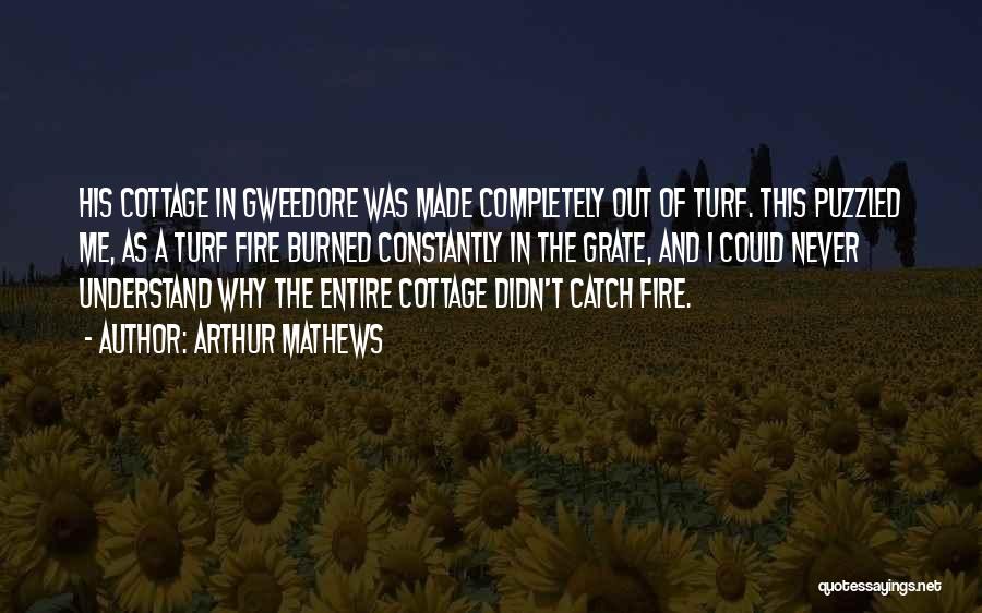 Arthur Mathews Quotes: His Cottage In Gweedore Was Made Completely Out Of Turf. This Puzzled Me, As A Turf Fire Burned Constantly In
