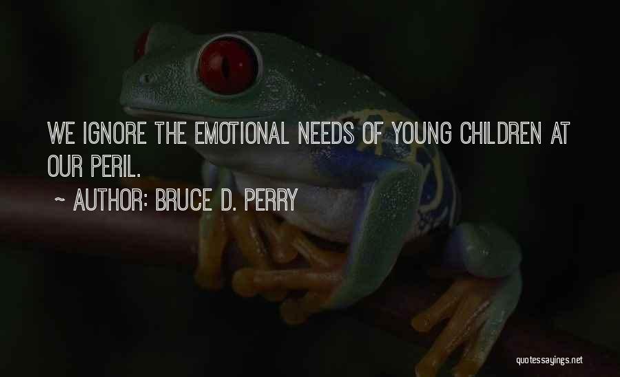 Bruce D. Perry Quotes: We Ignore The Emotional Needs Of Young Children At Our Peril.