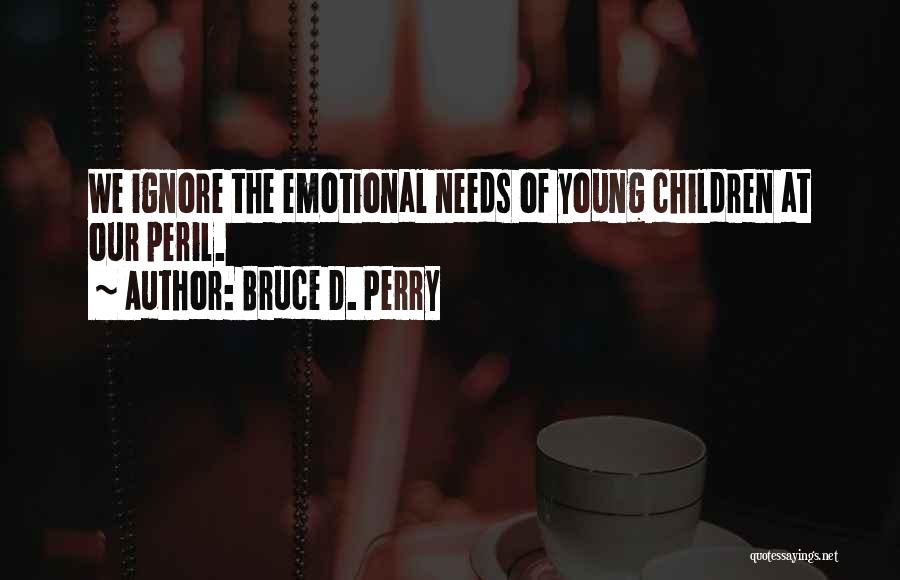 Bruce D. Perry Quotes: We Ignore The Emotional Needs Of Young Children At Our Peril.