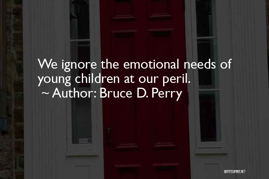 Bruce D. Perry Quotes: We Ignore The Emotional Needs Of Young Children At Our Peril.