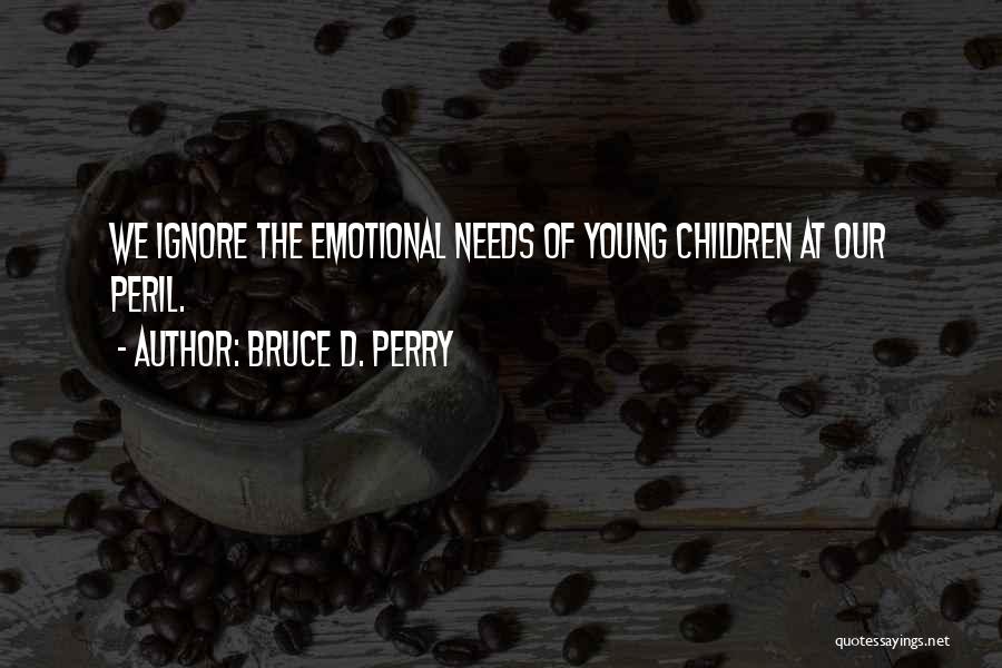 Bruce D. Perry Quotes: We Ignore The Emotional Needs Of Young Children At Our Peril.