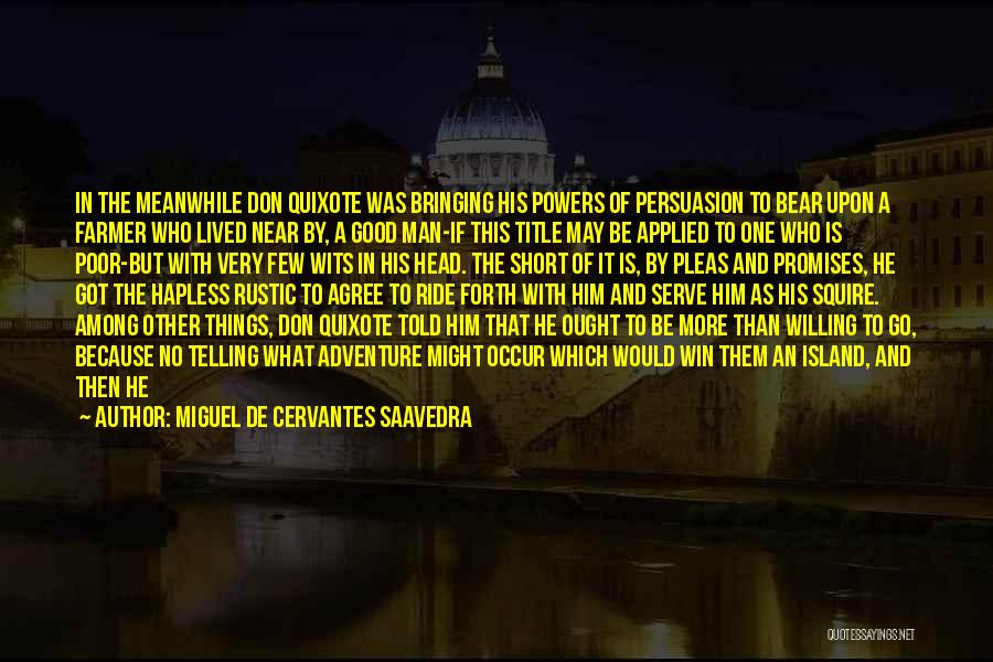 Miguel De Cervantes Saavedra Quotes: In The Meanwhile Don Quixote Was Bringing His Powers Of Persuasion To Bear Upon A Farmer Who Lived Near By,