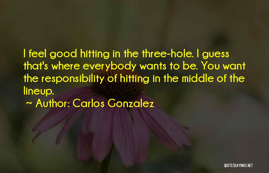 Carlos Gonzalez Quotes: I Feel Good Hitting In The Three-hole. I Guess That's Where Everybody Wants To Be. You Want The Responsibility Of