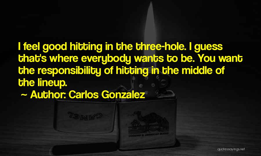 Carlos Gonzalez Quotes: I Feel Good Hitting In The Three-hole. I Guess That's Where Everybody Wants To Be. You Want The Responsibility Of