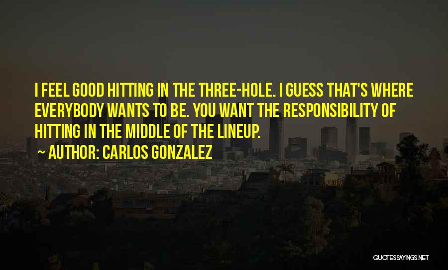 Carlos Gonzalez Quotes: I Feel Good Hitting In The Three-hole. I Guess That's Where Everybody Wants To Be. You Want The Responsibility Of