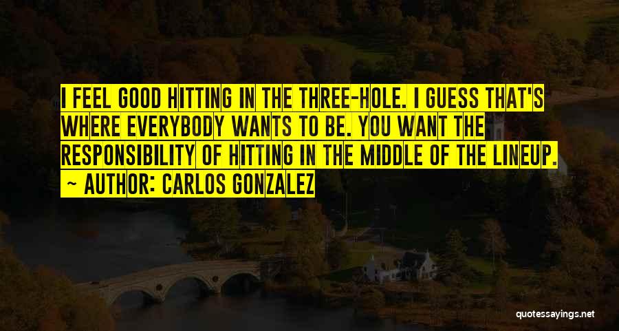 Carlos Gonzalez Quotes: I Feel Good Hitting In The Three-hole. I Guess That's Where Everybody Wants To Be. You Want The Responsibility Of