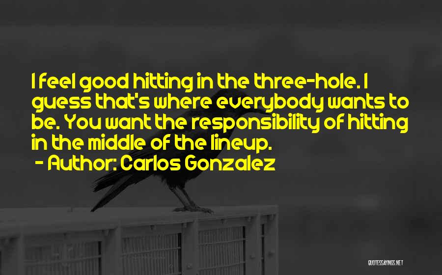 Carlos Gonzalez Quotes: I Feel Good Hitting In The Three-hole. I Guess That's Where Everybody Wants To Be. You Want The Responsibility Of