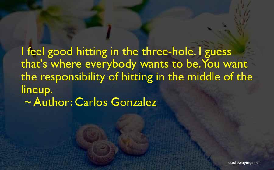 Carlos Gonzalez Quotes: I Feel Good Hitting In The Three-hole. I Guess That's Where Everybody Wants To Be. You Want The Responsibility Of