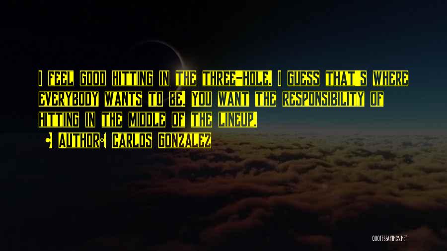 Carlos Gonzalez Quotes: I Feel Good Hitting In The Three-hole. I Guess That's Where Everybody Wants To Be. You Want The Responsibility Of