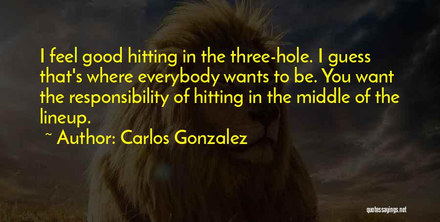Carlos Gonzalez Quotes: I Feel Good Hitting In The Three-hole. I Guess That's Where Everybody Wants To Be. You Want The Responsibility Of