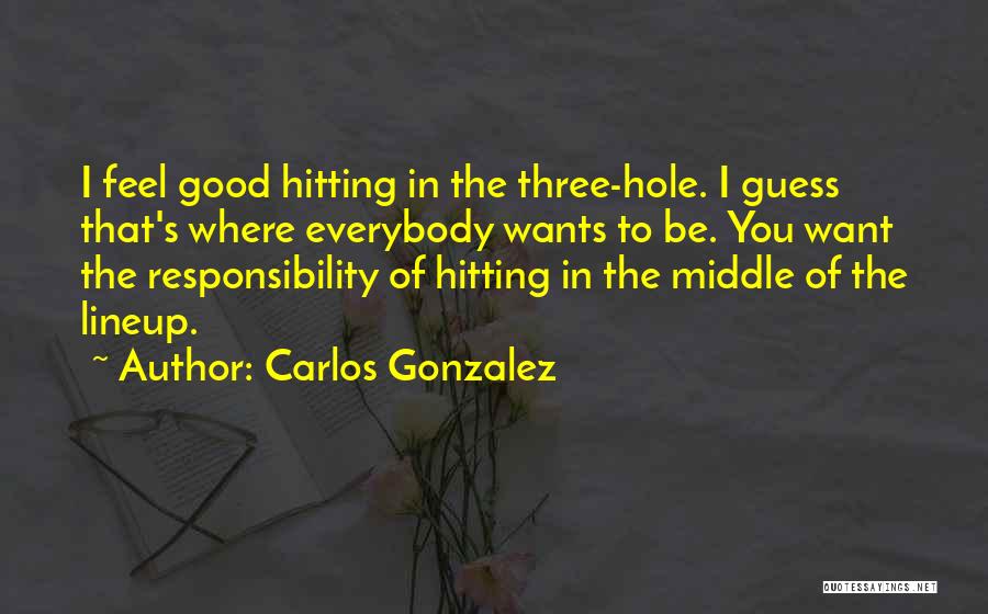 Carlos Gonzalez Quotes: I Feel Good Hitting In The Three-hole. I Guess That's Where Everybody Wants To Be. You Want The Responsibility Of