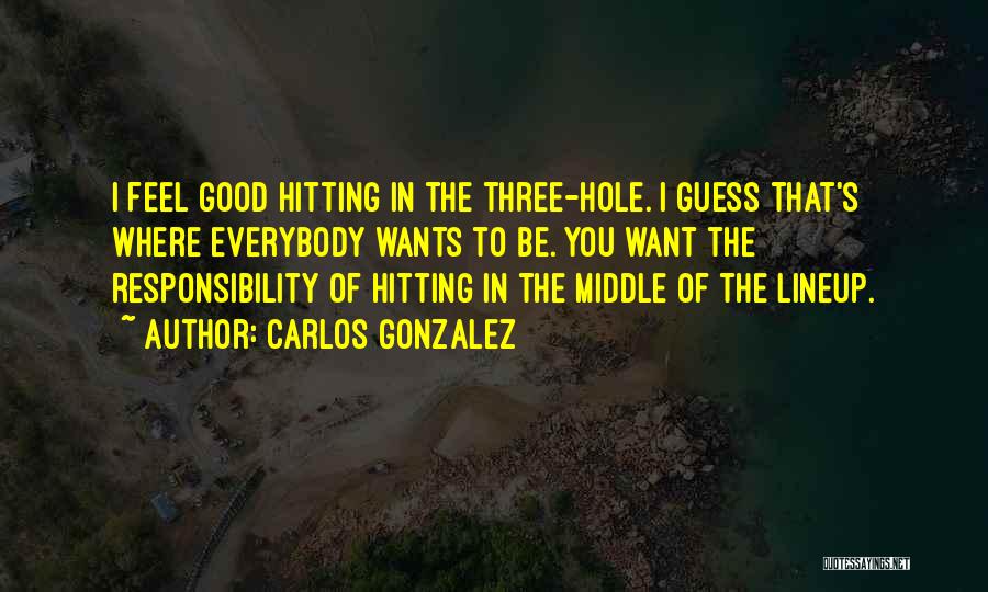 Carlos Gonzalez Quotes: I Feel Good Hitting In The Three-hole. I Guess That's Where Everybody Wants To Be. You Want The Responsibility Of