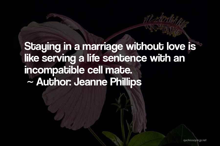 Jeanne Phillips Quotes: Staying In A Marriage Without Love Is Like Serving A Life Sentence With An Incompatible Cell Mate.