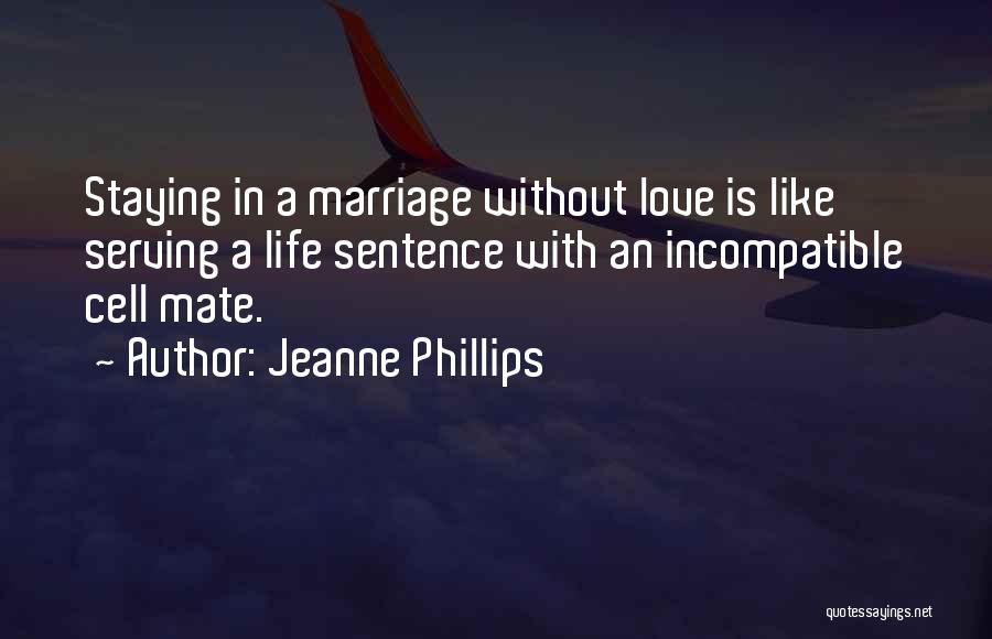 Jeanne Phillips Quotes: Staying In A Marriage Without Love Is Like Serving A Life Sentence With An Incompatible Cell Mate.