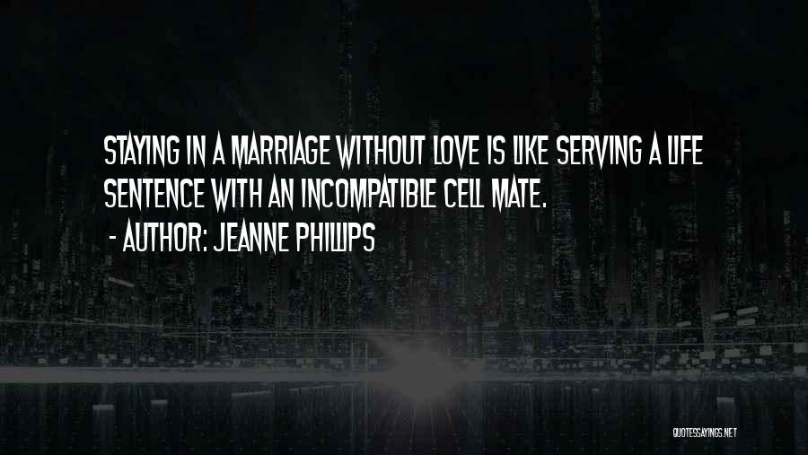 Jeanne Phillips Quotes: Staying In A Marriage Without Love Is Like Serving A Life Sentence With An Incompatible Cell Mate.