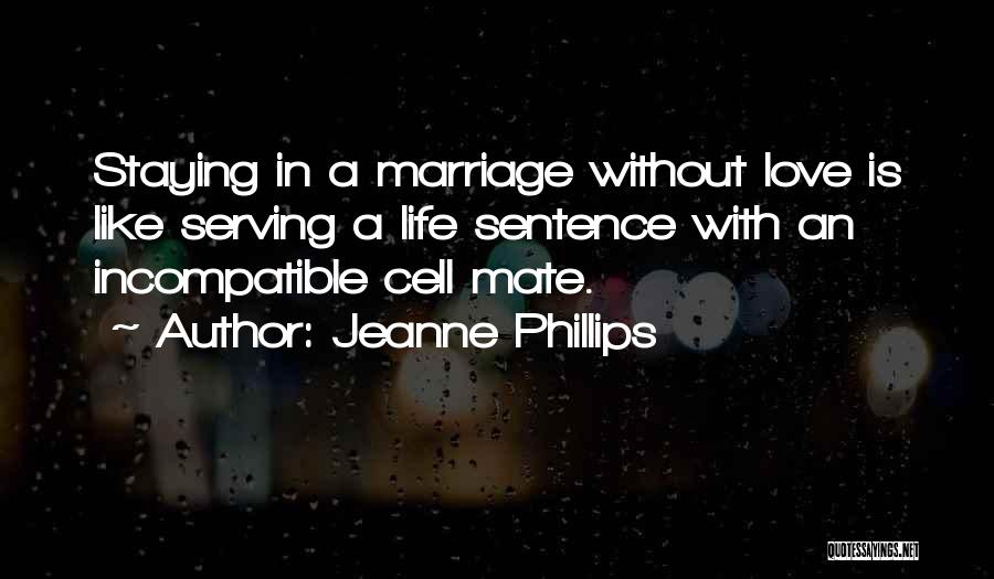 Jeanne Phillips Quotes: Staying In A Marriage Without Love Is Like Serving A Life Sentence With An Incompatible Cell Mate.