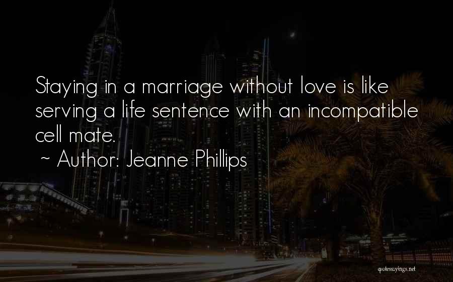 Jeanne Phillips Quotes: Staying In A Marriage Without Love Is Like Serving A Life Sentence With An Incompatible Cell Mate.