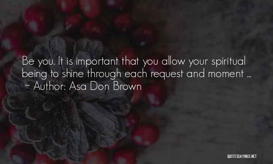 Asa Don Brown Quotes: Be You. It Is Important That You Allow Your Spiritual Being To Shine Through Each Request And Moment ...