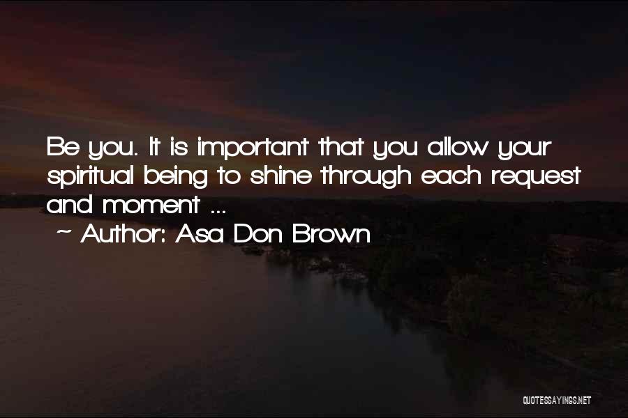 Asa Don Brown Quotes: Be You. It Is Important That You Allow Your Spiritual Being To Shine Through Each Request And Moment ...