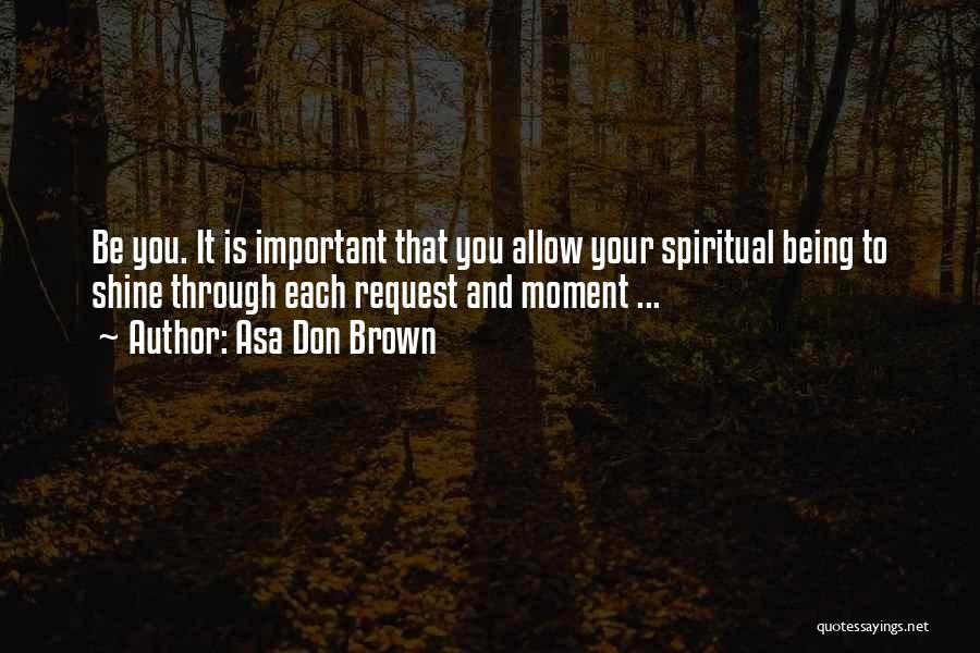 Asa Don Brown Quotes: Be You. It Is Important That You Allow Your Spiritual Being To Shine Through Each Request And Moment ...