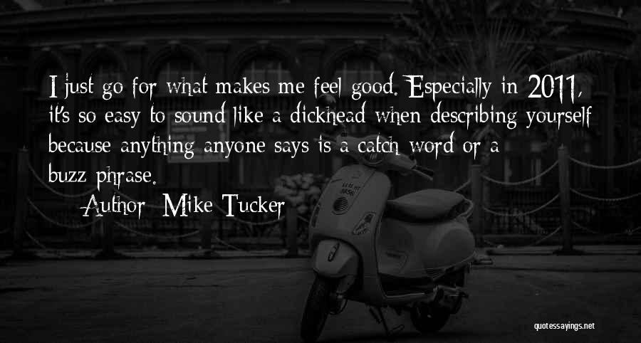Mike Tucker Quotes: I Just Go For What Makes Me Feel Good. Especially In 2011, It's So Easy To Sound Like A Dickhead