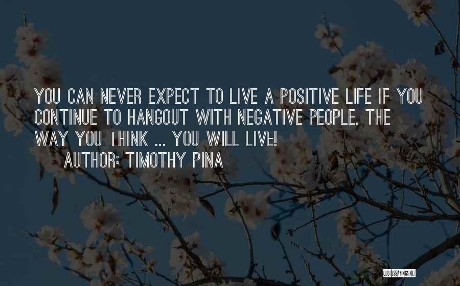 Timothy Pina Quotes: You Can Never Expect To Live A Positive Life If You Continue To Hangout With Negative People. The Way You