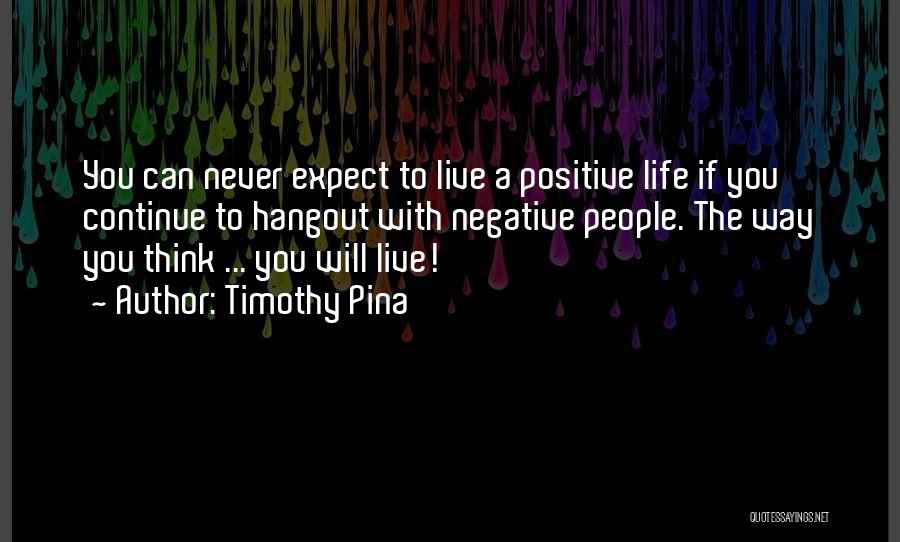 Timothy Pina Quotes: You Can Never Expect To Live A Positive Life If You Continue To Hangout With Negative People. The Way You