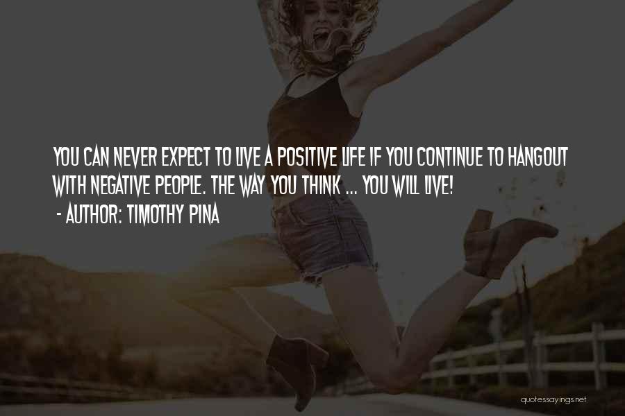 Timothy Pina Quotes: You Can Never Expect To Live A Positive Life If You Continue To Hangout With Negative People. The Way You