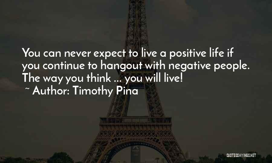 Timothy Pina Quotes: You Can Never Expect To Live A Positive Life If You Continue To Hangout With Negative People. The Way You