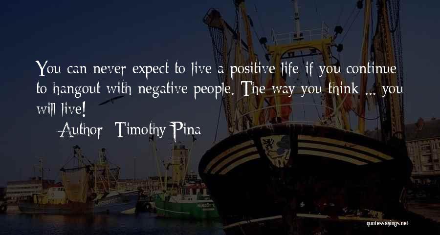 Timothy Pina Quotes: You Can Never Expect To Live A Positive Life If You Continue To Hangout With Negative People. The Way You