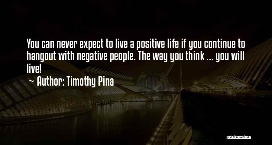Timothy Pina Quotes: You Can Never Expect To Live A Positive Life If You Continue To Hangout With Negative People. The Way You