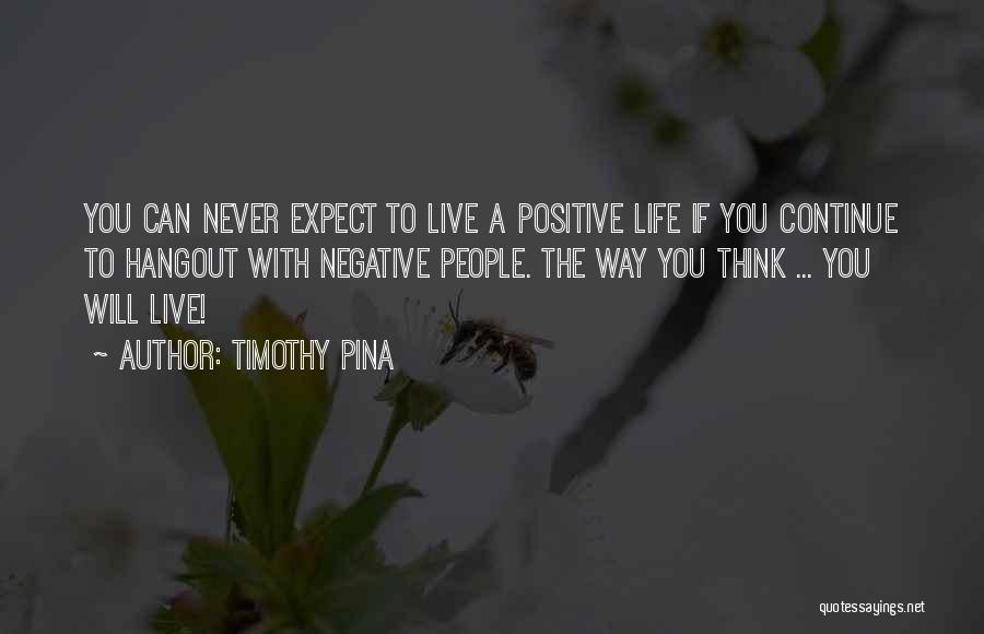 Timothy Pina Quotes: You Can Never Expect To Live A Positive Life If You Continue To Hangout With Negative People. The Way You