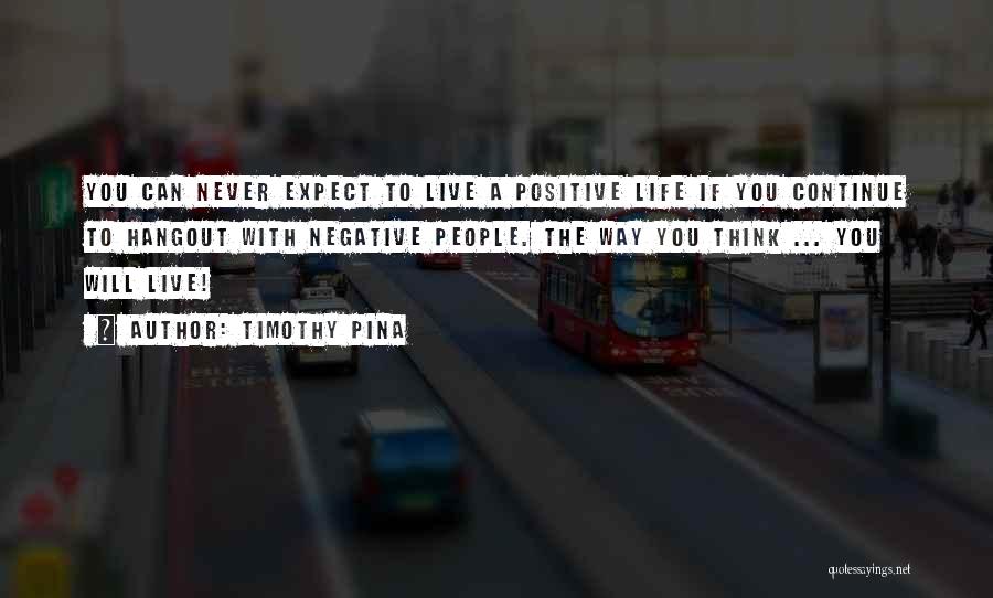 Timothy Pina Quotes: You Can Never Expect To Live A Positive Life If You Continue To Hangout With Negative People. The Way You