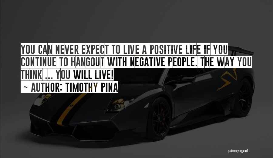 Timothy Pina Quotes: You Can Never Expect To Live A Positive Life If You Continue To Hangout With Negative People. The Way You