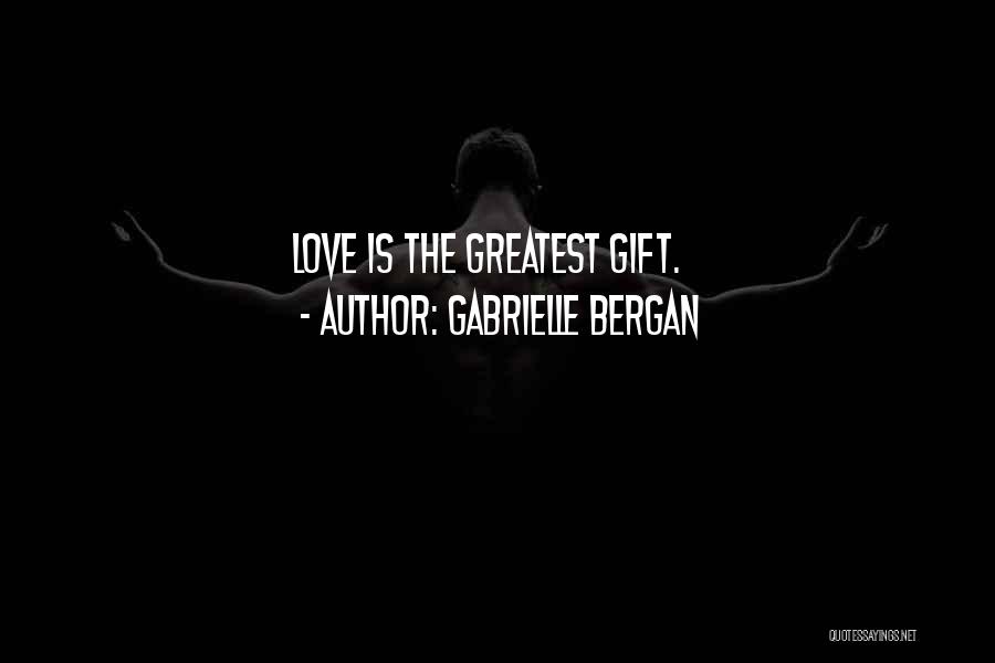 Gabrielle Bergan Quotes: Love Is The Greatest Gift.