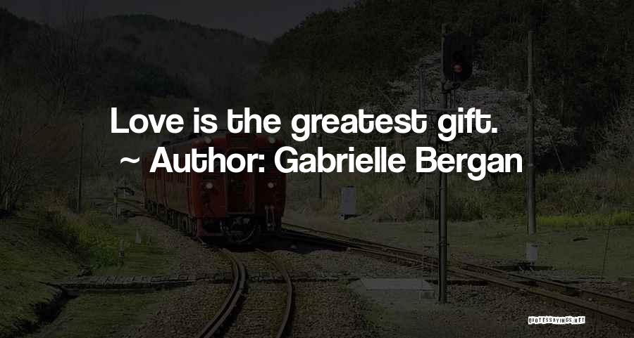 Gabrielle Bergan Quotes: Love Is The Greatest Gift.