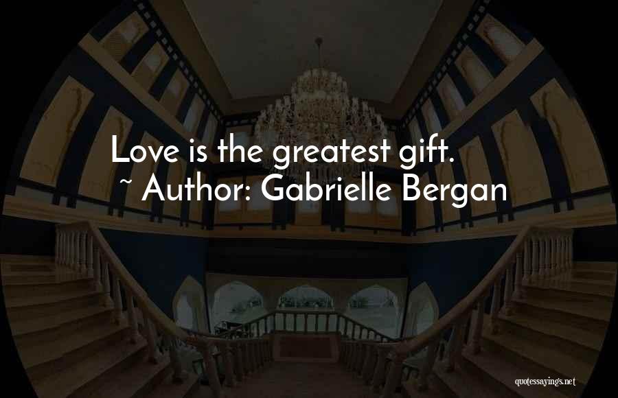 Gabrielle Bergan Quotes: Love Is The Greatest Gift.