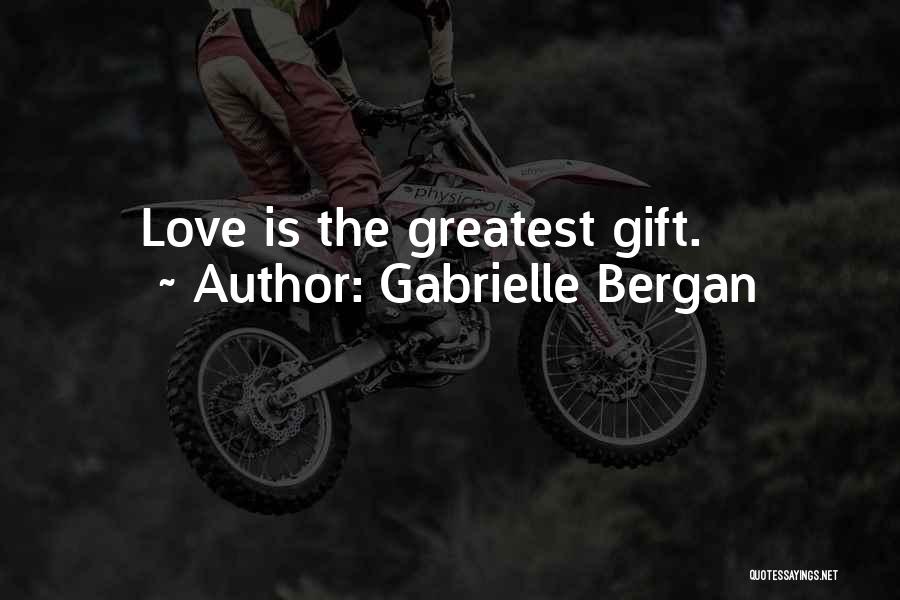 Gabrielle Bergan Quotes: Love Is The Greatest Gift.