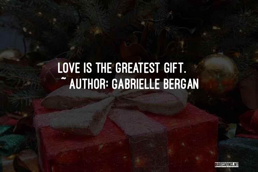 Gabrielle Bergan Quotes: Love Is The Greatest Gift.