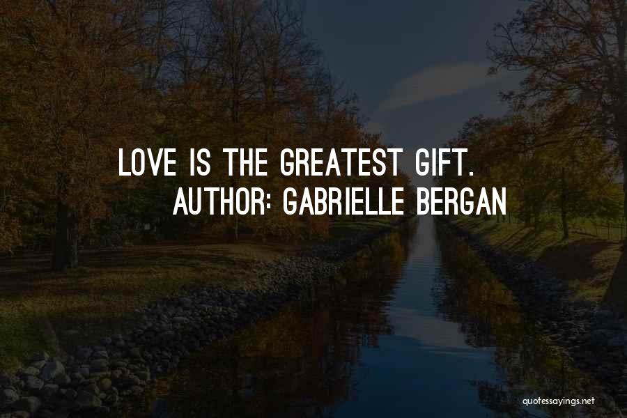 Gabrielle Bergan Quotes: Love Is The Greatest Gift.