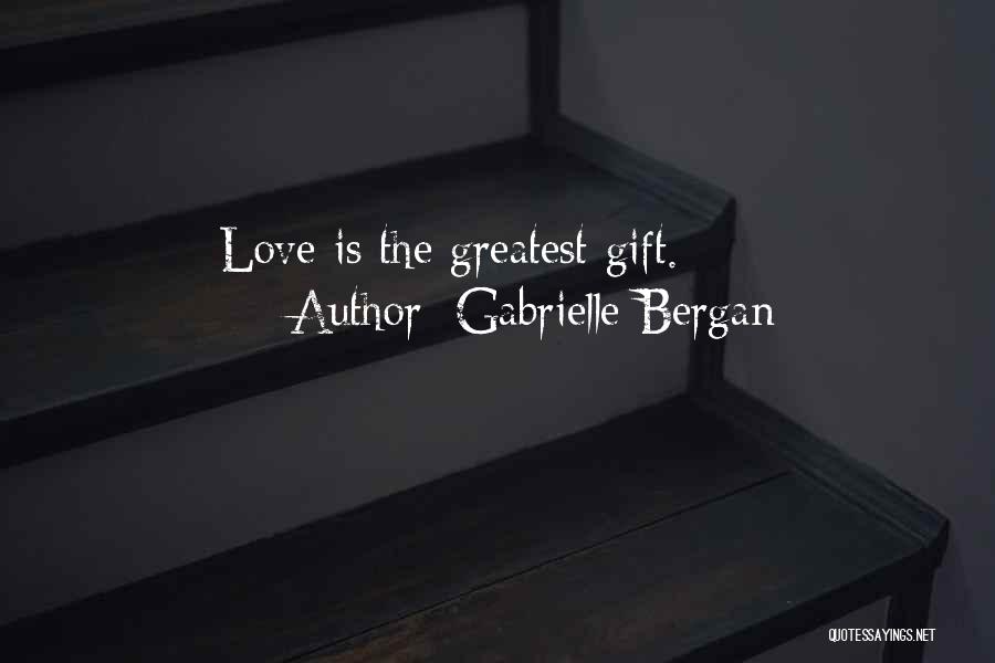 Gabrielle Bergan Quotes: Love Is The Greatest Gift.