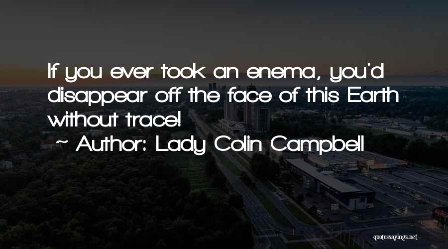 Lady Colin Campbell Quotes: If You Ever Took An Enema, You'd Disappear Off The Face Of This Earth Without Trace!