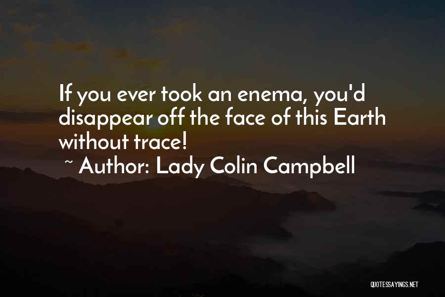 Lady Colin Campbell Quotes: If You Ever Took An Enema, You'd Disappear Off The Face Of This Earth Without Trace!
