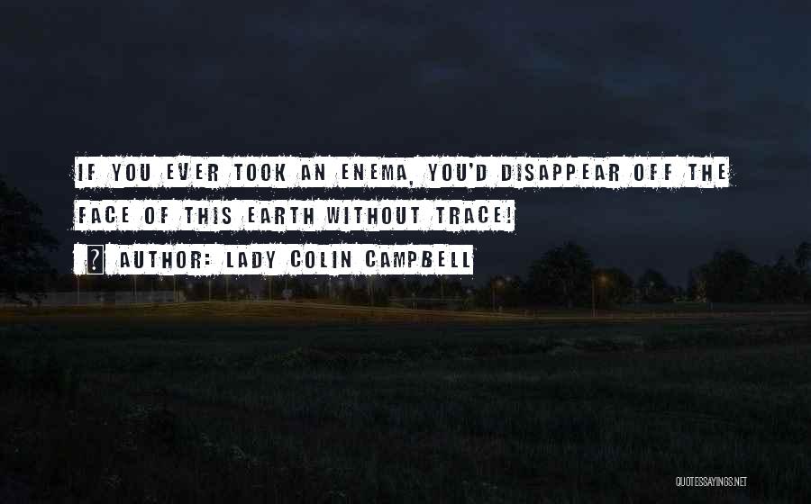 Lady Colin Campbell Quotes: If You Ever Took An Enema, You'd Disappear Off The Face Of This Earth Without Trace!