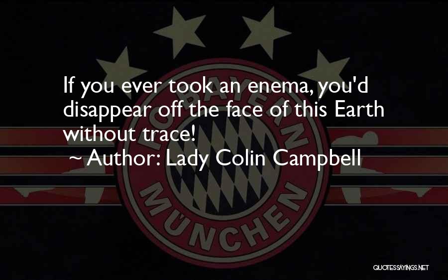 Lady Colin Campbell Quotes: If You Ever Took An Enema, You'd Disappear Off The Face Of This Earth Without Trace!