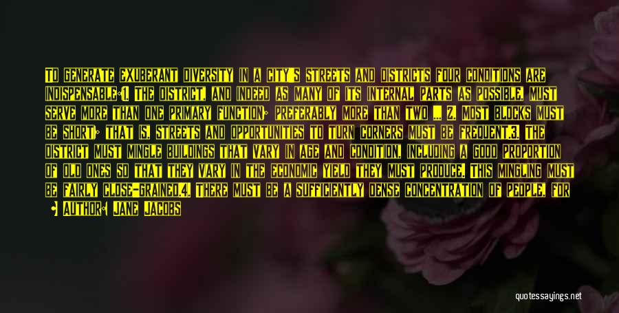 Jane Jacobs Quotes: To Generate Exuberant Diversity In A City's Streets And Districts Four Conditions Are Indispensable:1. The District, And Indeed As Many